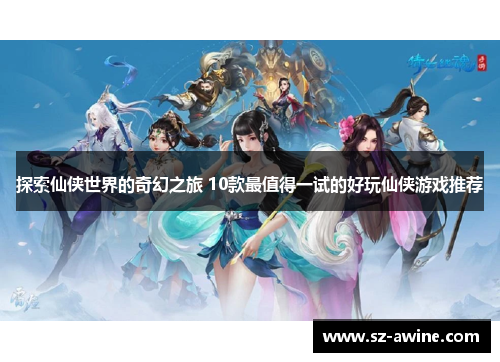 探索仙侠世界的奇幻之旅 10款最值得一试的好玩仙侠游戏推荐
